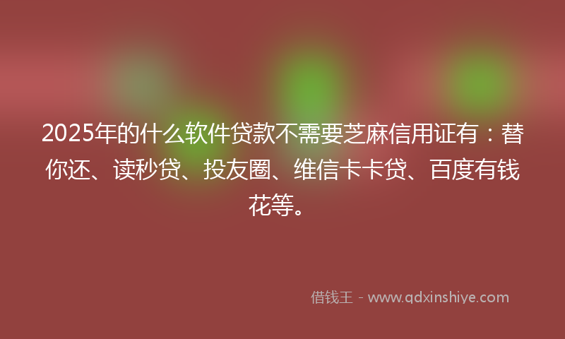 2025年的什么软件贷款不需要芝麻信用证有：替你还、读秒贷、投友圈、维信卡卡贷、百度有钱花等。