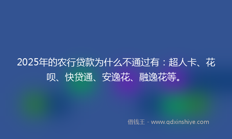 2025年的农行贷款为什么不通过有：超人卡、花呗、快贷通、安逸花、融逸花等。