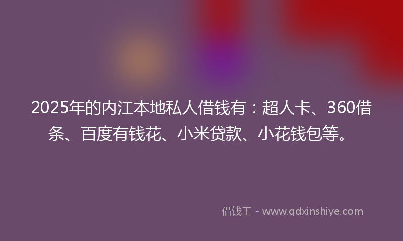 2025年的内江本地私人借钱有：超人卡、360借条、百度有钱花、小米贷款、小花钱包等。