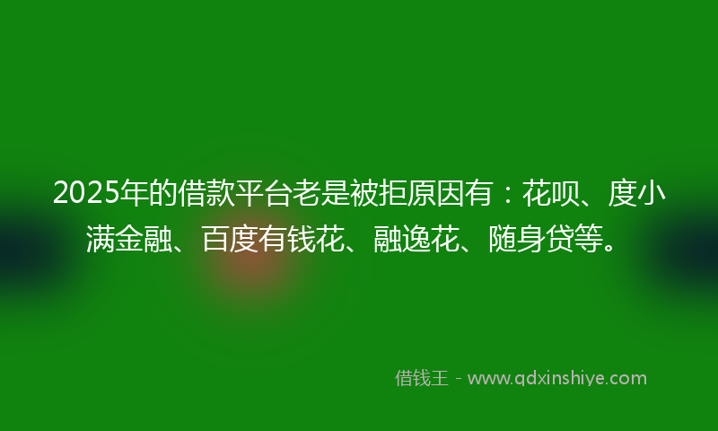 2025年的借款平台老是被拒原因有：花呗、度小满金融、百度有钱花、融逸花、随身贷等。