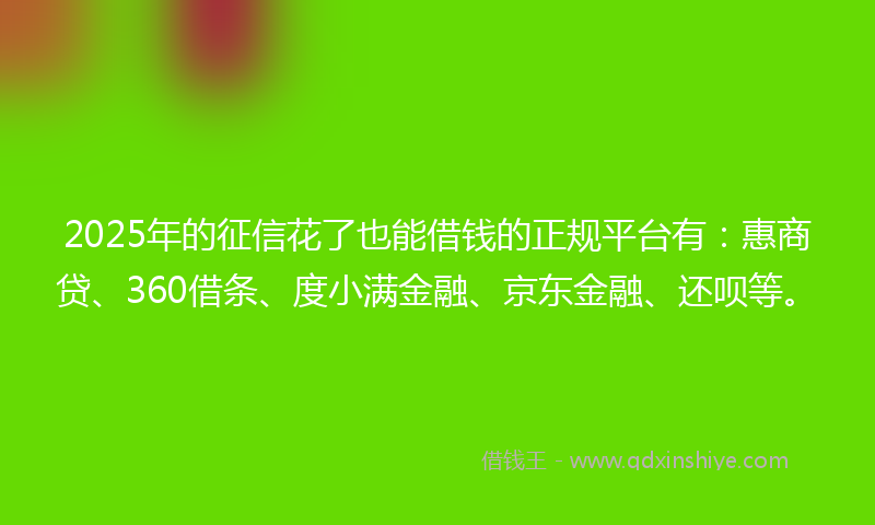 2025年的征信花了也能借钱的正规平台有：惠商贷、360借条、度小满金融、京东金融、还呗等。