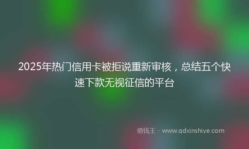 2025年热门信用卡被拒说重新审核，总结五个快速下款无视征信的平台