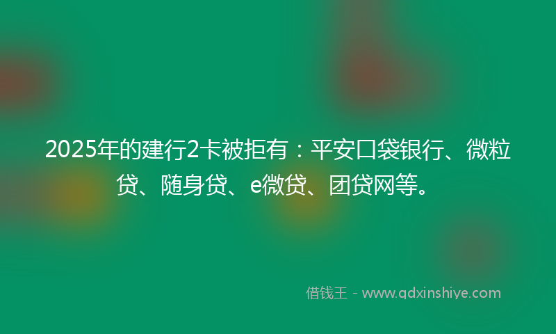 2025年的建行2卡被拒有：平安口袋银行、微粒贷、随身贷、e微贷、团贷网等。