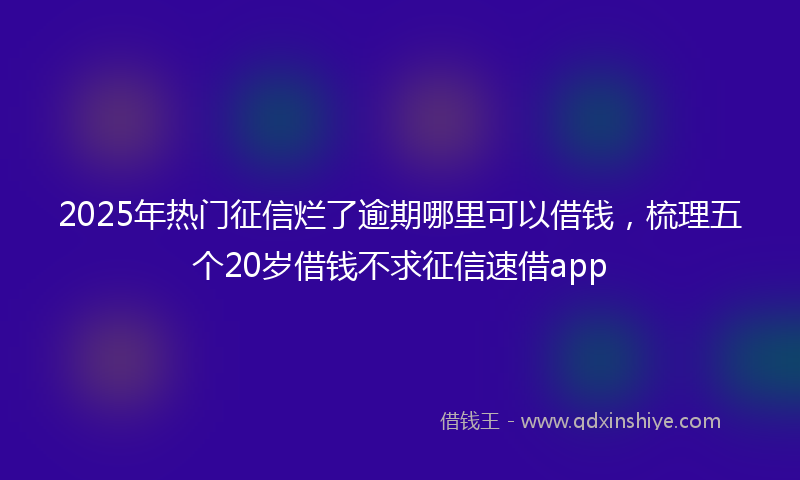 2025年热门征信烂了逾期哪里可以借钱，梳理五个20岁借钱不求征信速借app