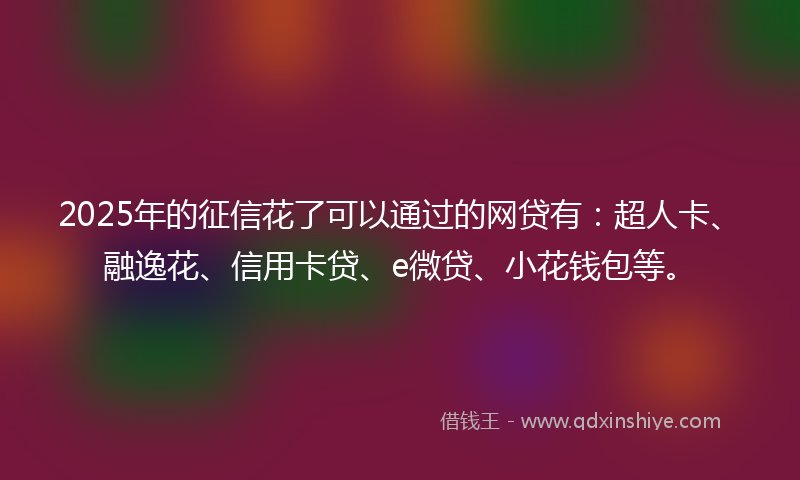 2025年的征信花了可以通过的网贷有：超人卡、融逸花、信用卡贷、e微贷、小花钱包等。