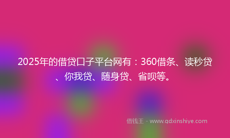 2025年的借贷口子平台网有：360借条、读秒贷、你我贷、随身贷、省呗等。