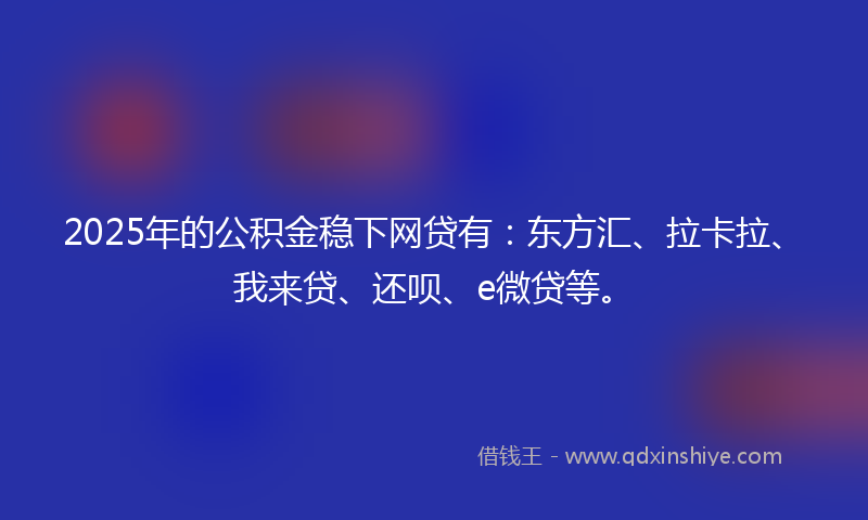 2025年的公积金稳下网贷有：东方汇、拉卡拉、我来贷、还呗、e微贷等。