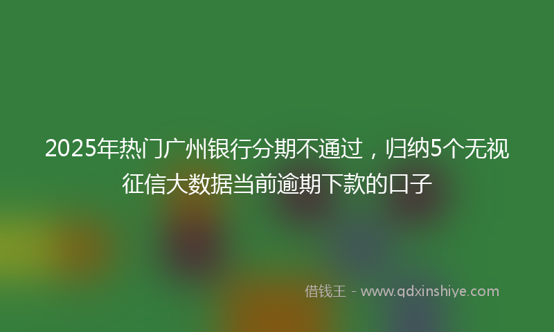 2025年热门广州银行分期不通过，归纳5个无视征信大数据当前逾期下款的口子