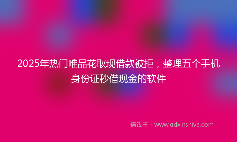 2025年热门唯品花取现借款被拒，整理五个手机身份证秒借现金的软件