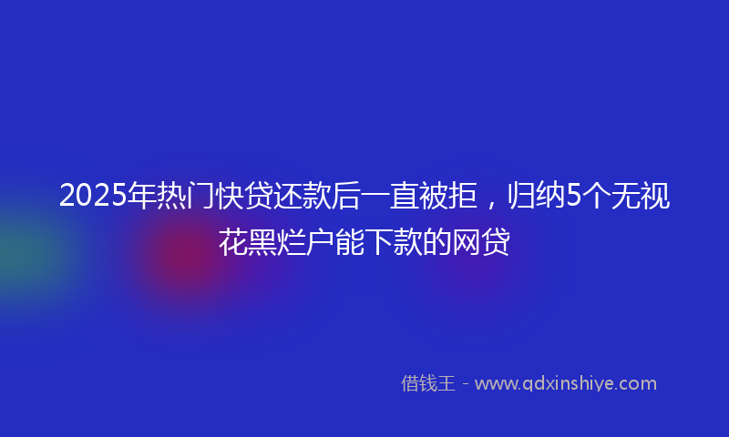 2025年热门快贷还款后一直被拒，归纳5个无视花黑烂户能下款的网贷