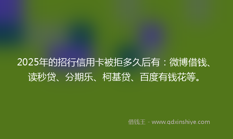 2025年的招行信用卡被拒多久后有：微博借钱、读秒贷、分期乐、柯基贷、百度有钱花等。