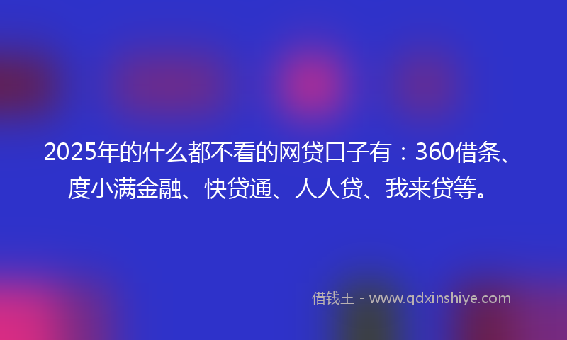 2025年的什么都不看的网贷口子有：360借条、度小满金融、快贷通、人人贷、我来贷等。