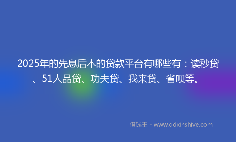2025年的先息后本的贷款平台有哪些有：读秒贷、51人品贷、功夫贷、我来贷、省呗等。