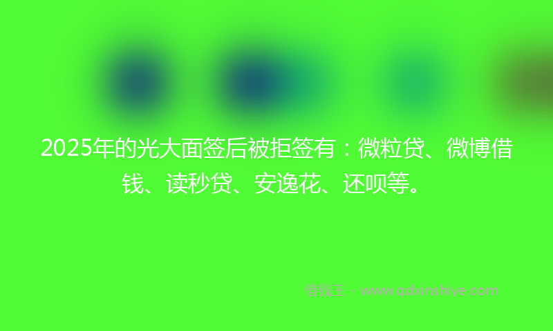 2025年的光大面签后被拒签有：微粒贷、微博借钱、读秒贷、安逸花、还呗等。