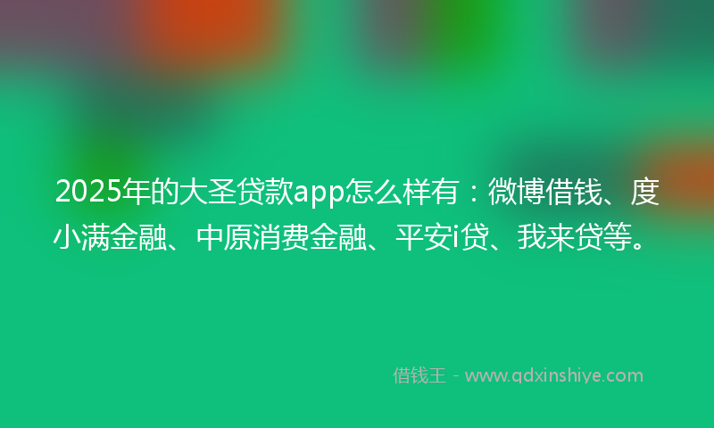 2025年的大圣贷款app怎么样有：微博借钱、度小满金融、中原消费金融、平安i贷、我来贷等。