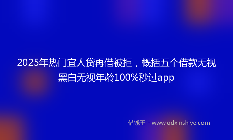 2025年热门宜人贷再借被拒，概括五个借款无视黑白无视年龄100%秒过app