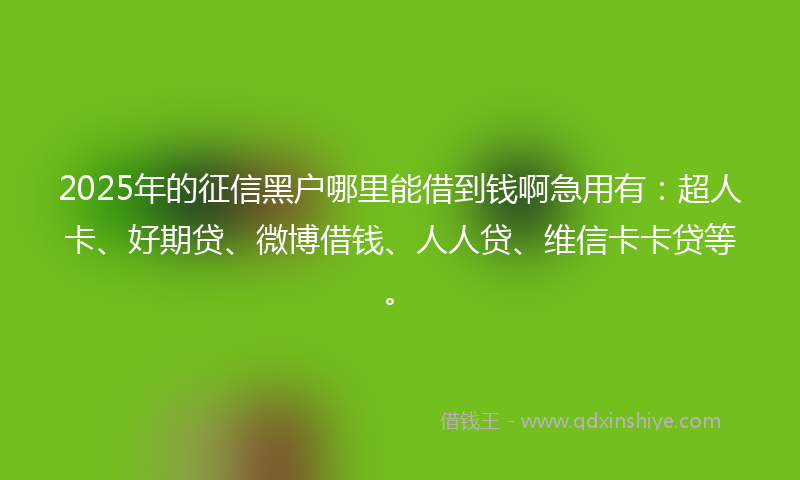 2025年的征信黑户哪里能借到钱啊急用有：超人卡、好期贷、微博借钱、人人贷、维信卡卡贷等。