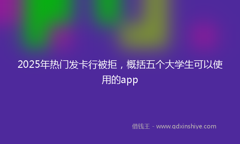 2025年热门发卡行被拒，概括五个大学生可以使用的app