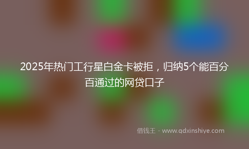 2025年热门工行星白金卡被拒，归纳5个能百分百通过的网贷口子
