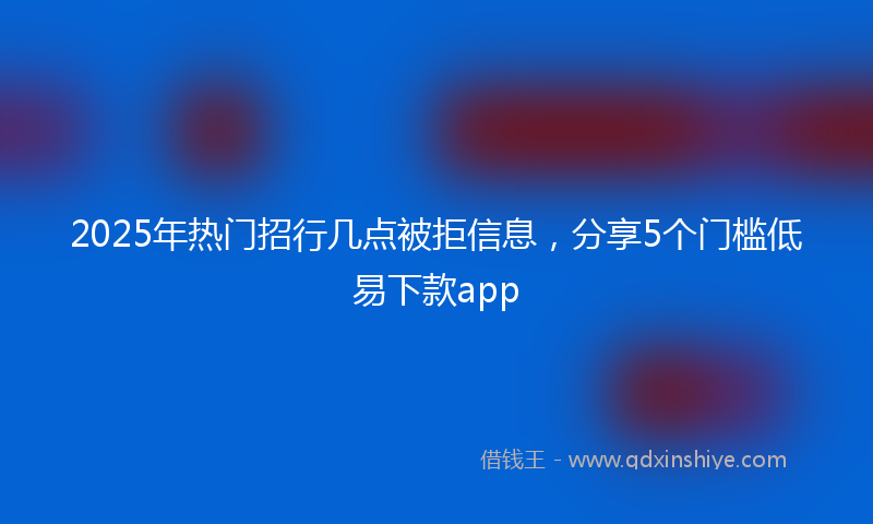 2025年热门招行几点被拒信息，分享5个门槛低易下款app