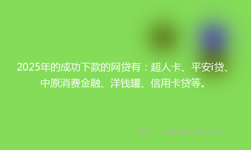 2025年的成功下款的网贷有：超人卡、平安i贷、中原消费金融、洋钱罐、信用卡贷等。