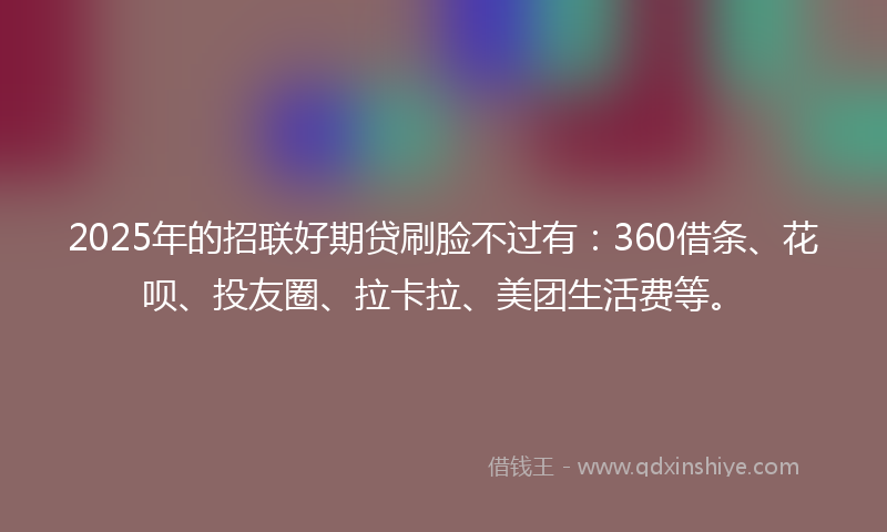 2025年的招联好期贷刷脸不过有：360借条、花呗、投友圈、拉卡拉、美团生活费等。