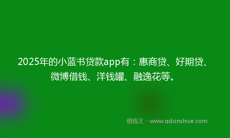 2025年的小蓝书贷款app有：惠商贷、好期贷、微博借钱、洋钱罐、融逸花等。
