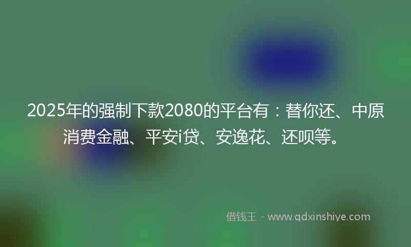 2025年的强制下款2080的平台有：替你还、中原消费金融、平安i贷、安逸花、还呗等。