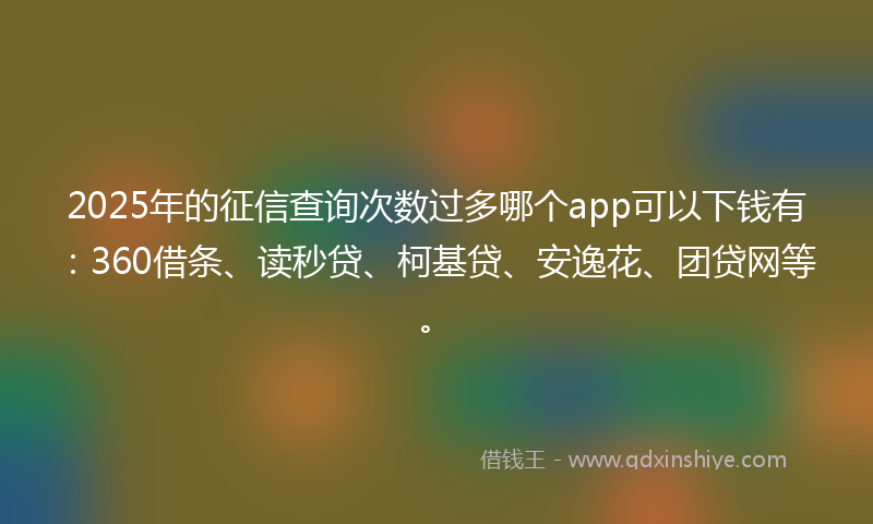 2025年的征信查询次数过多哪个app可以下钱有：360借条、读秒贷、柯基贷、安逸花、团贷网等。