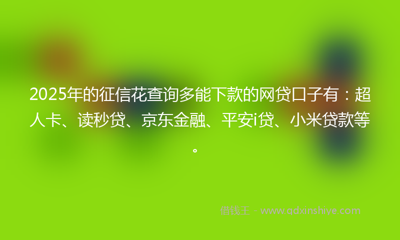 2025年的征信花查询多能下款的网贷口子有：超人卡、读秒贷、京东金融、平安i贷、小米贷款等。