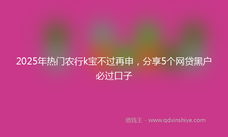 2025年热门农行k宝不过再申，分享5个网贷黑户必过口子