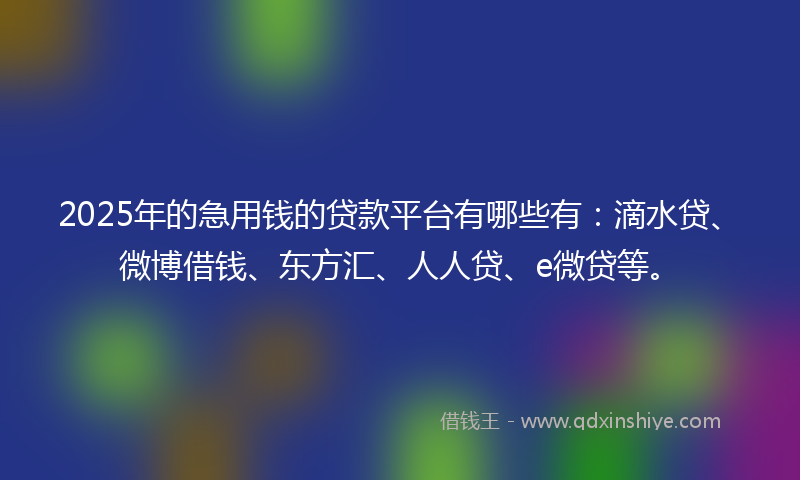 2025年的急用钱的贷款平台有哪些有：滴水贷、微博借钱、东方汇、人人贷、e微贷等。