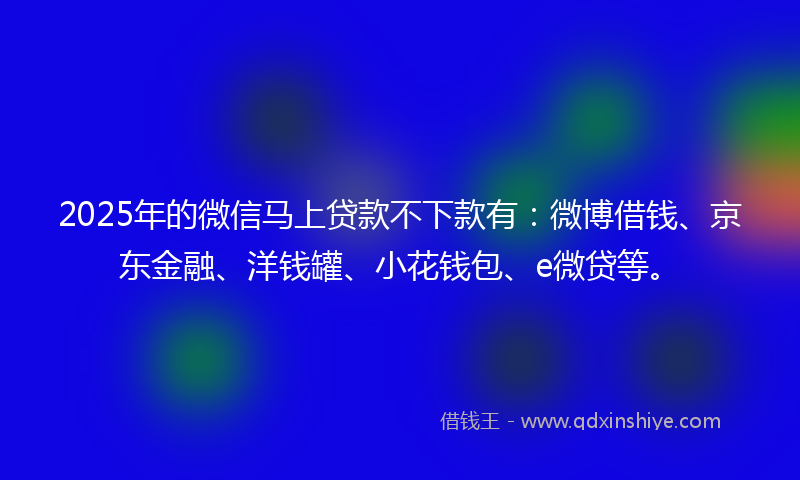 2025年的微信马上贷款不下款有：微博借钱、京东金融、洋钱罐、小花钱包、e微贷等。