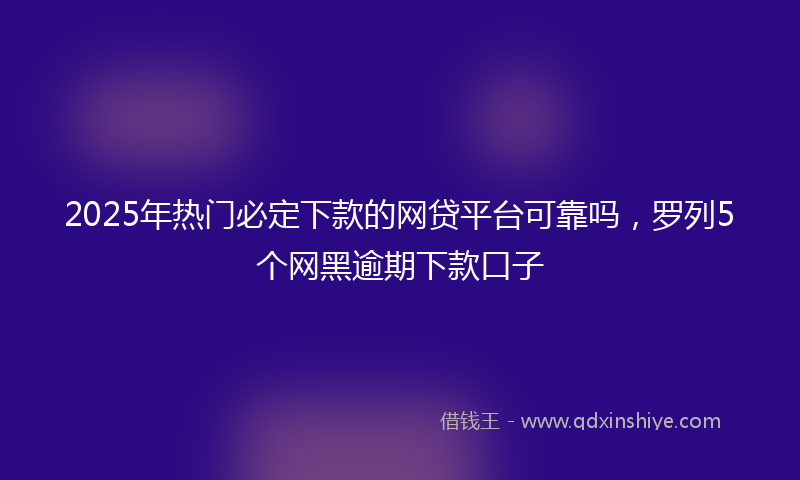 2025年热门必定下款的网贷平台可靠吗，罗列5个网黑逾期下款口子
