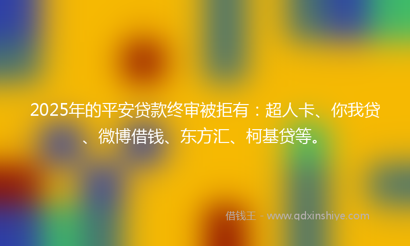 2025年的平安贷款终审被拒有：超人卡、你我贷、微博借钱、东方汇、柯基贷等。