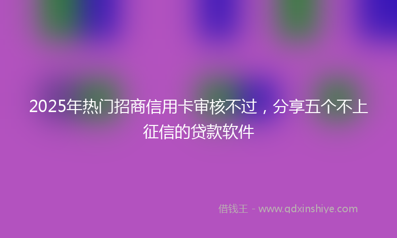 2025年热门招商信用卡审核不过，分享五个不上征信的贷款软件