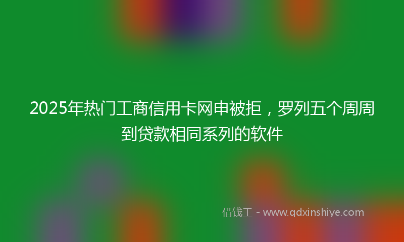 2025年热门工商信用卡网申被拒，罗列五个周周到贷款相同系列的软件