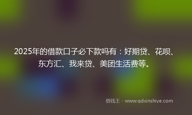 2025年的借款口子必下款吗有：好期贷、花呗、东方汇、我来贷、美团生活费等。