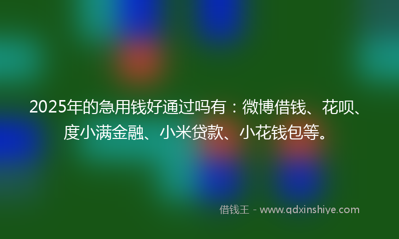 2025年的急用钱好通过吗有：微博借钱、花呗、度小满金融、小米贷款、小花钱包等。