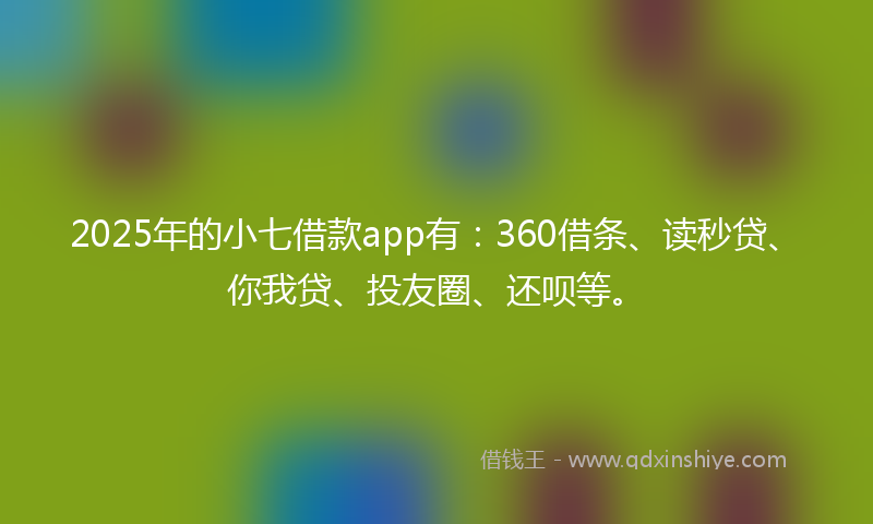2025年的小七借款app有：360借条、读秒贷、你我贷、投友圈、还呗等。