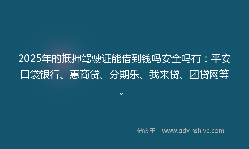 2025年的抵押驾驶证能借到钱吗安全吗有：平安口袋银行、惠商贷、分期乐、我来贷、团贷网等。