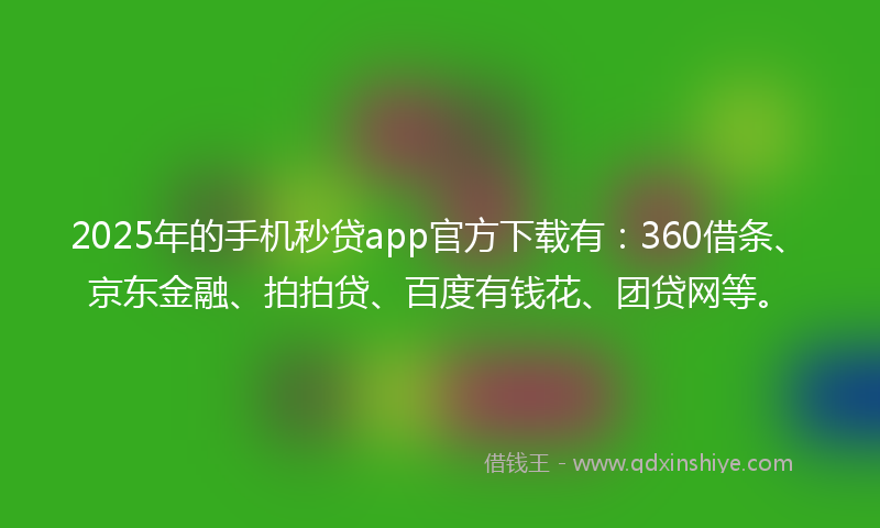 2025年的手机秒贷app官方下载有：360借条、京东金融、拍拍贷、百度有钱花、团贷网等。