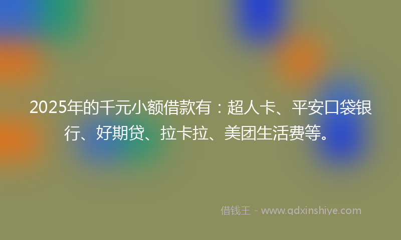 2025年的千元小额借款有：超人卡、平安口袋银行、好期贷、拉卡拉、美团生活费等。