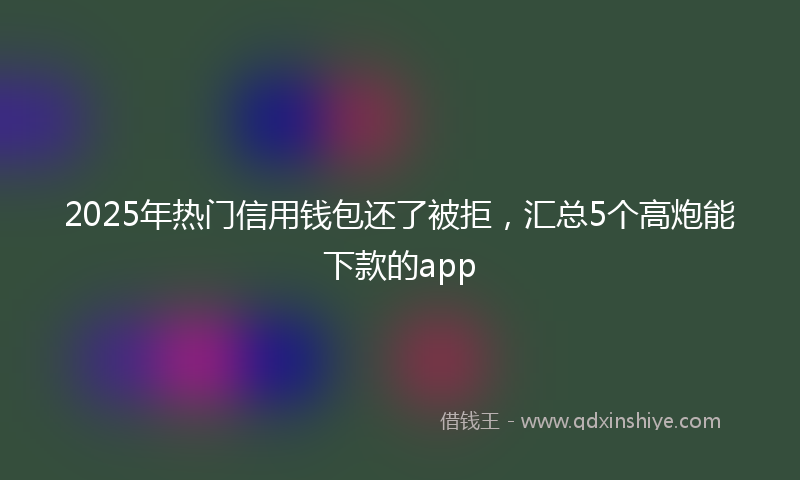 2025年热门信用钱包还了被拒，汇总5个高炮能下款的app