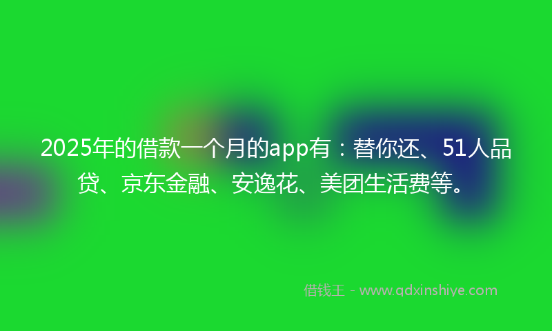 2025年的借款一个月的app有：替你还、51人品贷、京东金融、安逸花、美团生活费等。