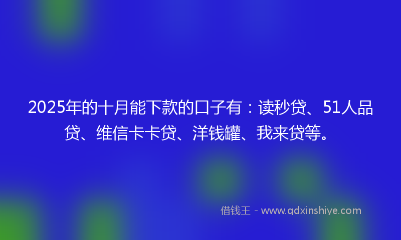 2025年的十月能下款的口子有：读秒贷、51人品贷、维信卡卡贷、洋钱罐、我来贷等。
