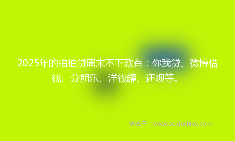 2025年的拍拍贷周末不下款有：你我贷、微博借钱、分期乐、洋钱罐、还呗等。