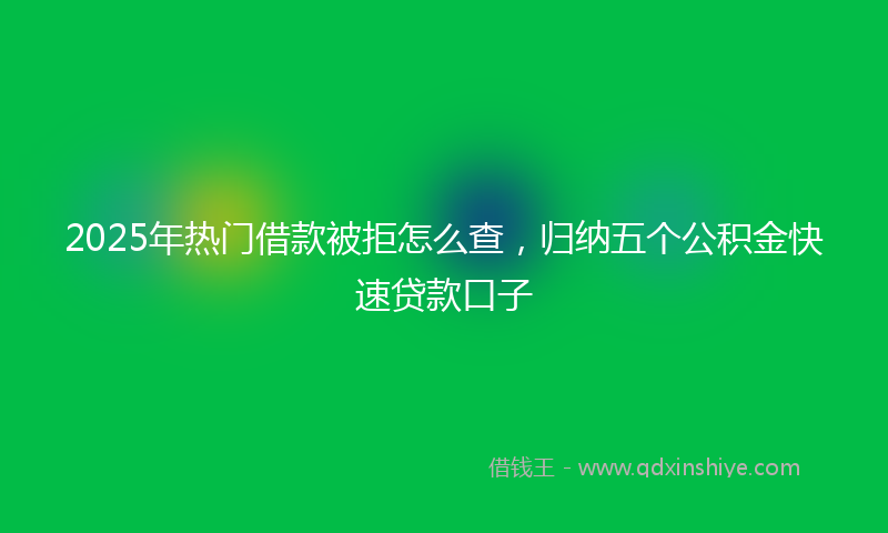 2025年热门借款被拒怎么查，归纳五个公积金快速贷款口子
