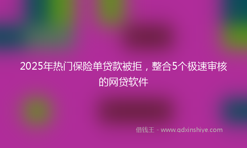2025年热门保险单贷款被拒，整合5个极速审核的网贷软件