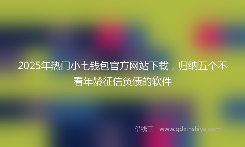 2025年热门小七钱包官方网站下载，归纳五个不看年龄征信负债的软件